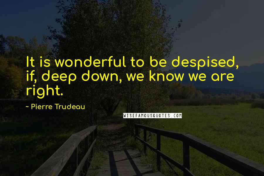 Pierre Trudeau Quotes: It is wonderful to be despised, if, deep down, we know we are right.