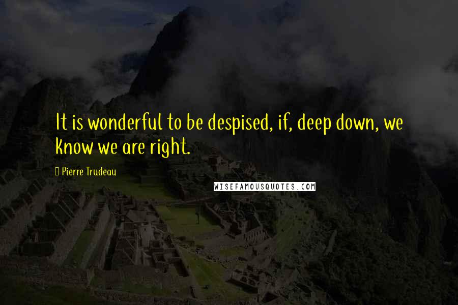 Pierre Trudeau Quotes: It is wonderful to be despised, if, deep down, we know we are right.