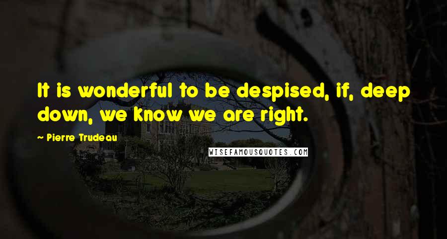 Pierre Trudeau Quotes: It is wonderful to be despised, if, deep down, we know we are right.