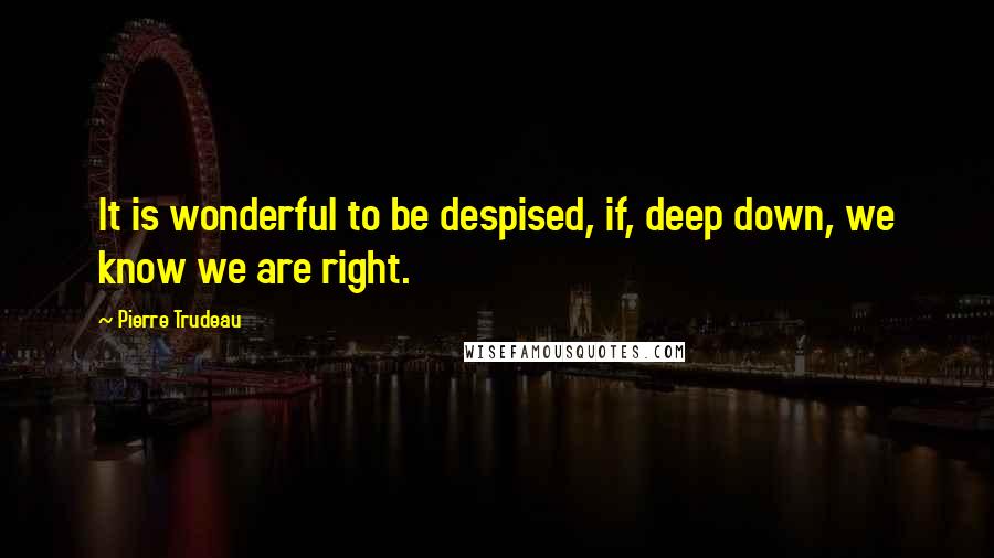 Pierre Trudeau Quotes: It is wonderful to be despised, if, deep down, we know we are right.