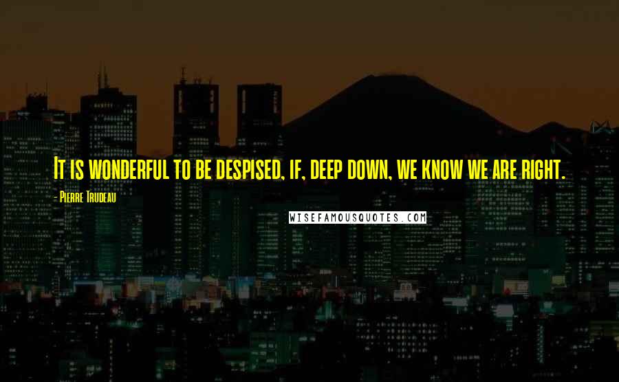 Pierre Trudeau Quotes: It is wonderful to be despised, if, deep down, we know we are right.