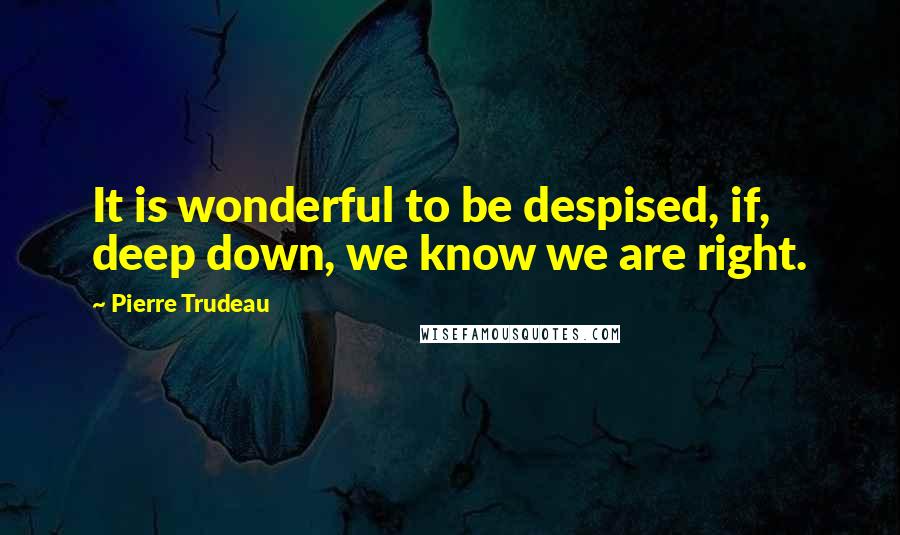 Pierre Trudeau Quotes: It is wonderful to be despised, if, deep down, we know we are right.