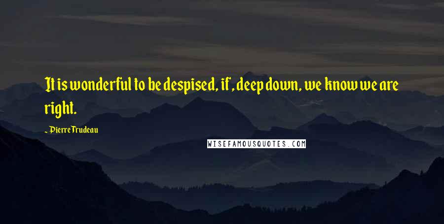 Pierre Trudeau Quotes: It is wonderful to be despised, if, deep down, we know we are right.