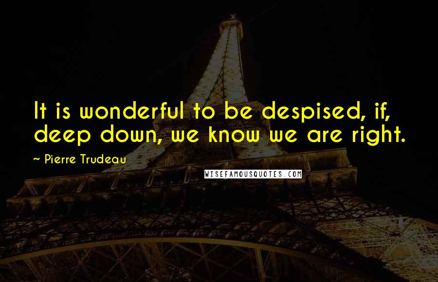 Pierre Trudeau Quotes: It is wonderful to be despised, if, deep down, we know we are right.
