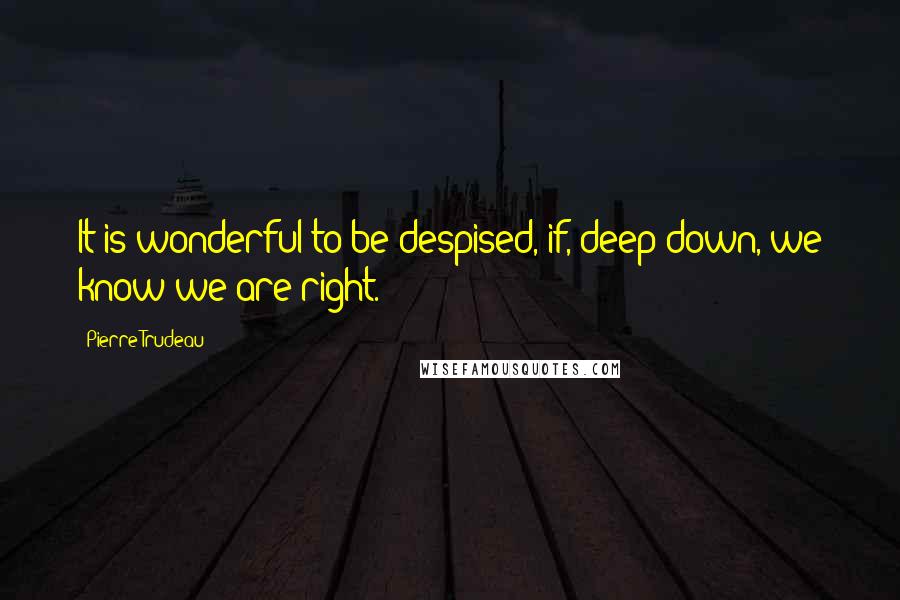 Pierre Trudeau Quotes: It is wonderful to be despised, if, deep down, we know we are right.