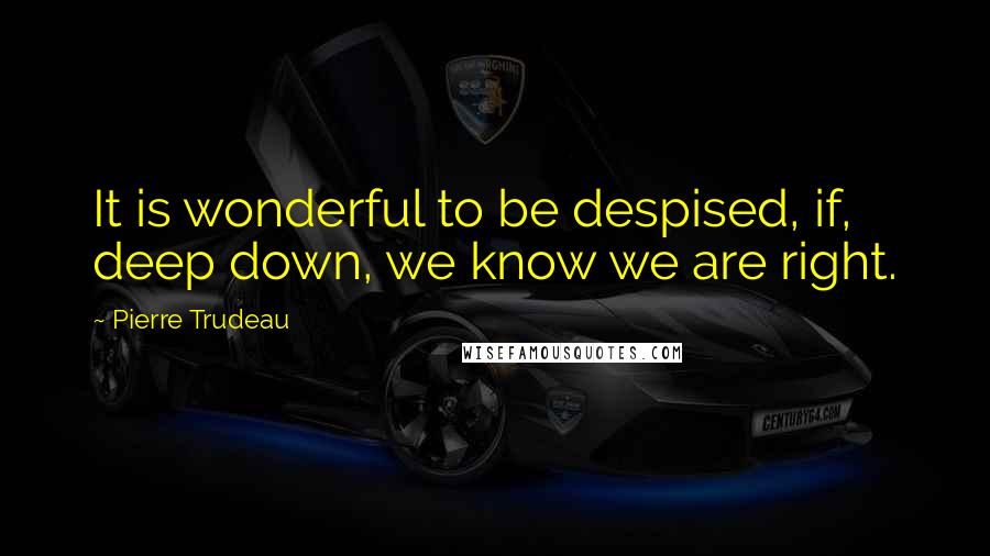 Pierre Trudeau Quotes: It is wonderful to be despised, if, deep down, we know we are right.