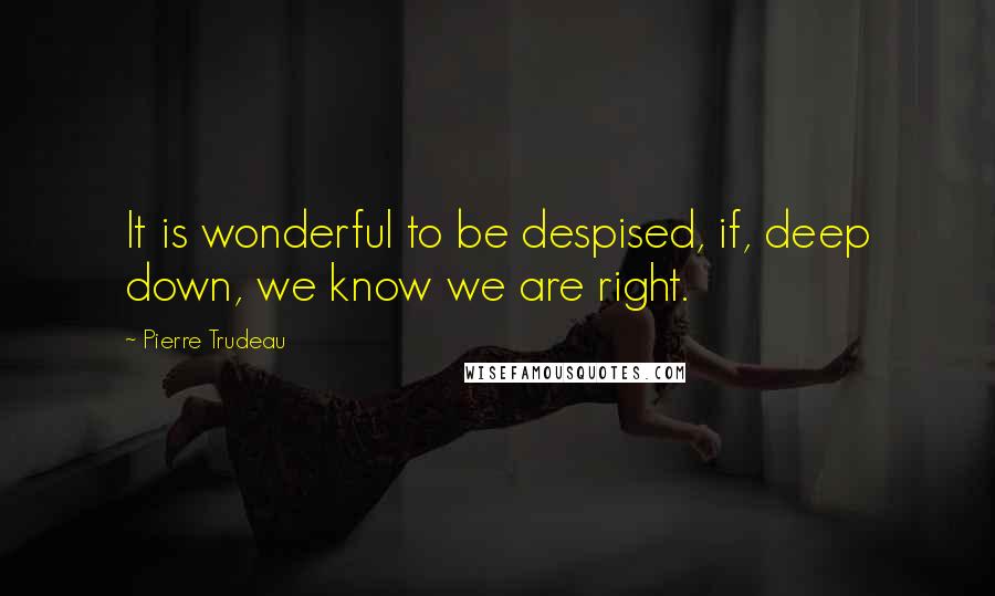 Pierre Trudeau Quotes: It is wonderful to be despised, if, deep down, we know we are right.