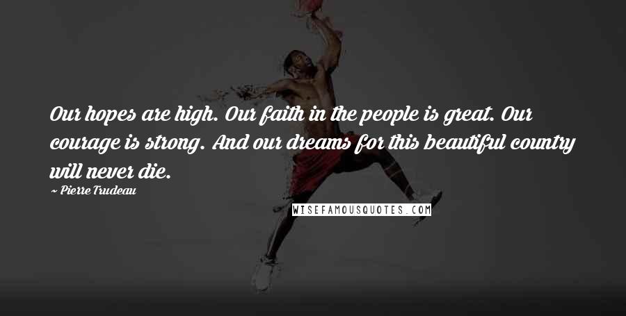 Pierre Trudeau Quotes: Our hopes are high. Our faith in the people is great. Our courage is strong. And our dreams for this beautiful country will never die.