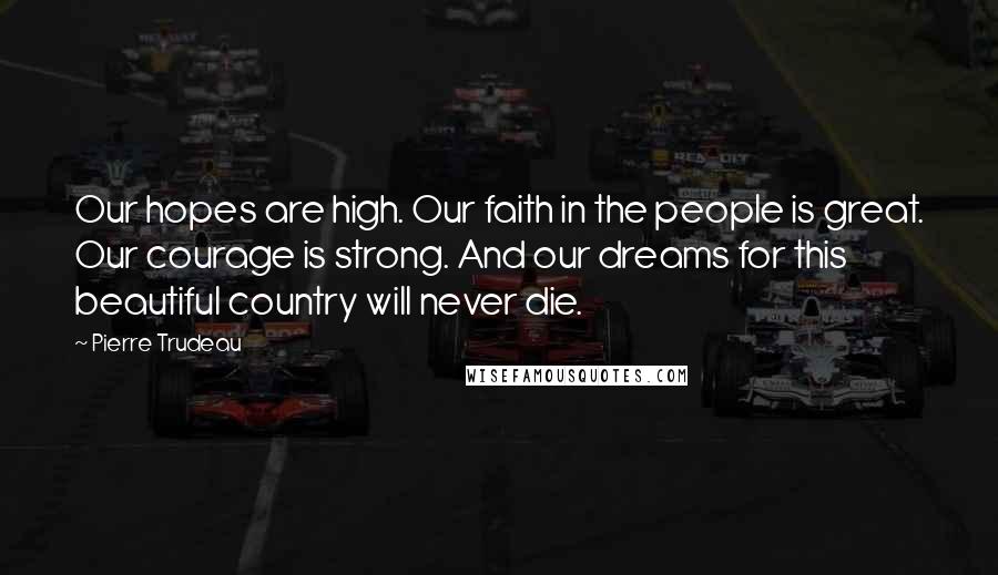 Pierre Trudeau Quotes: Our hopes are high. Our faith in the people is great. Our courage is strong. And our dreams for this beautiful country will never die.