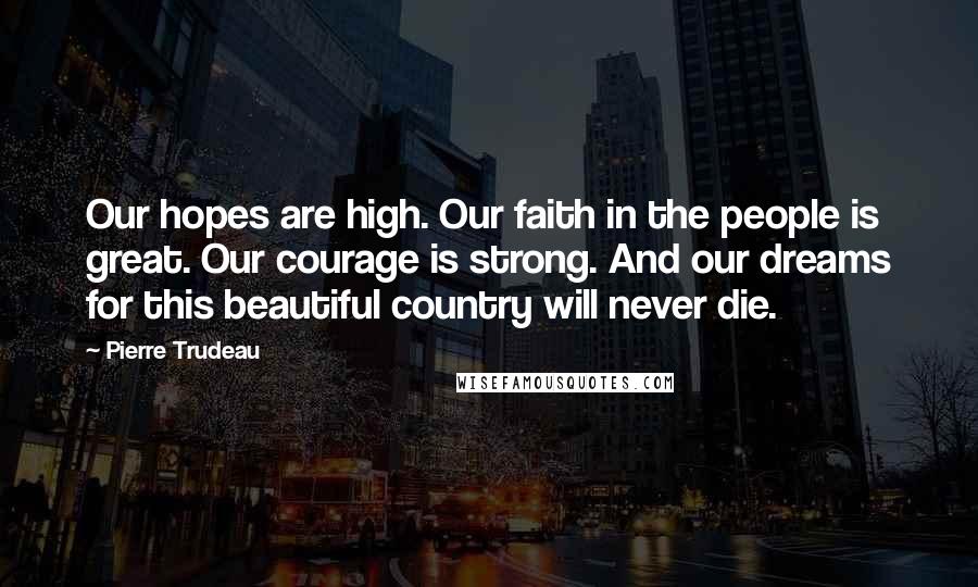 Pierre Trudeau Quotes: Our hopes are high. Our faith in the people is great. Our courage is strong. And our dreams for this beautiful country will never die.