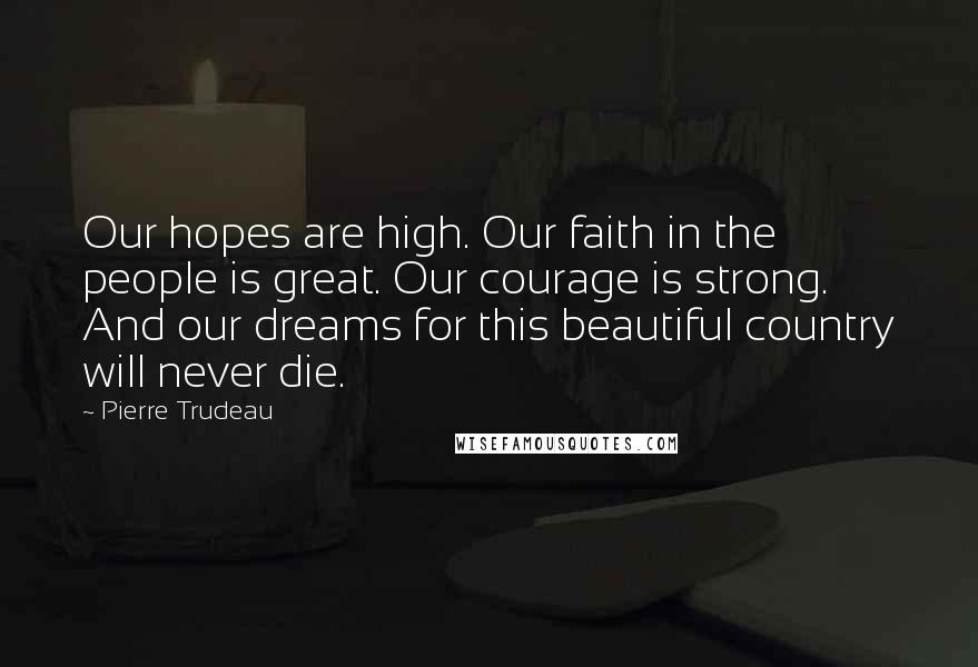 Pierre Trudeau Quotes: Our hopes are high. Our faith in the people is great. Our courage is strong. And our dreams for this beautiful country will never die.