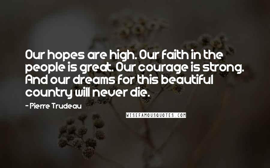 Pierre Trudeau Quotes: Our hopes are high. Our faith in the people is great. Our courage is strong. And our dreams for this beautiful country will never die.