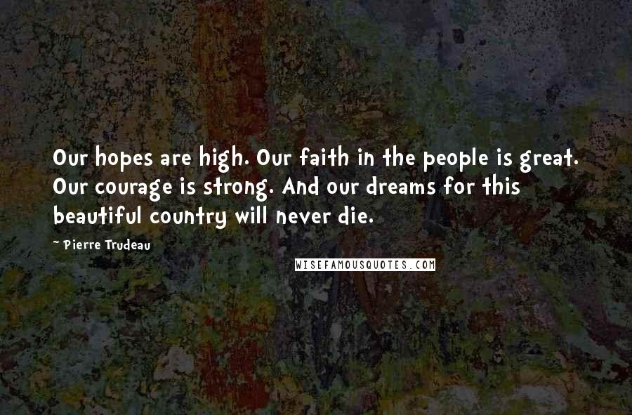 Pierre Trudeau Quotes: Our hopes are high. Our faith in the people is great. Our courage is strong. And our dreams for this beautiful country will never die.