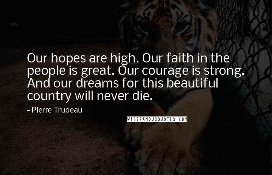 Pierre Trudeau Quotes: Our hopes are high. Our faith in the people is great. Our courage is strong. And our dreams for this beautiful country will never die.