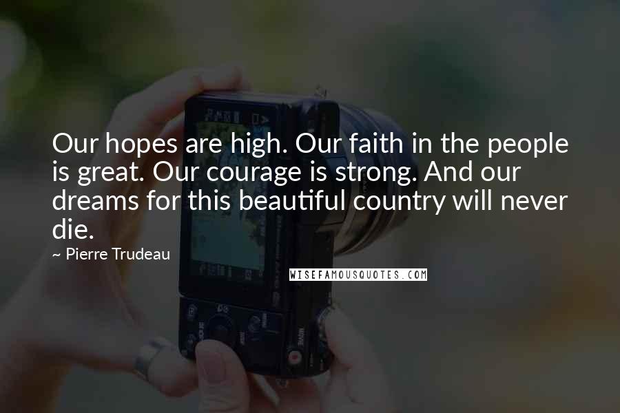 Pierre Trudeau Quotes: Our hopes are high. Our faith in the people is great. Our courage is strong. And our dreams for this beautiful country will never die.