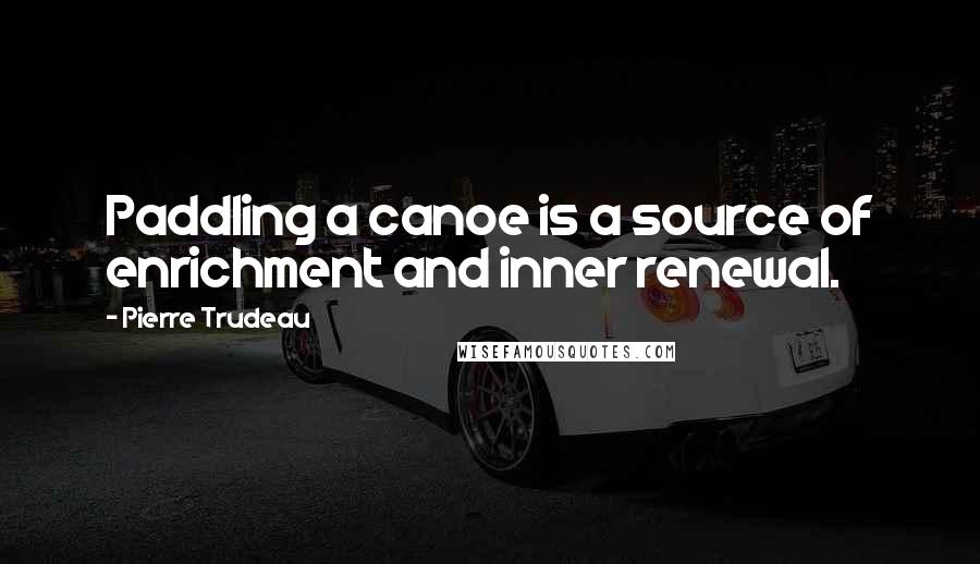 Pierre Trudeau Quotes: Paddling a canoe is a source of enrichment and inner renewal.