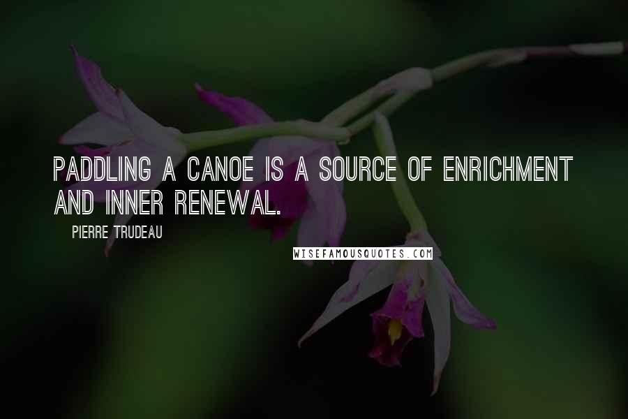 Pierre Trudeau Quotes: Paddling a canoe is a source of enrichment and inner renewal.