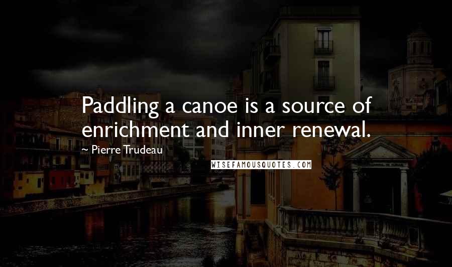 Pierre Trudeau Quotes: Paddling a canoe is a source of enrichment and inner renewal.