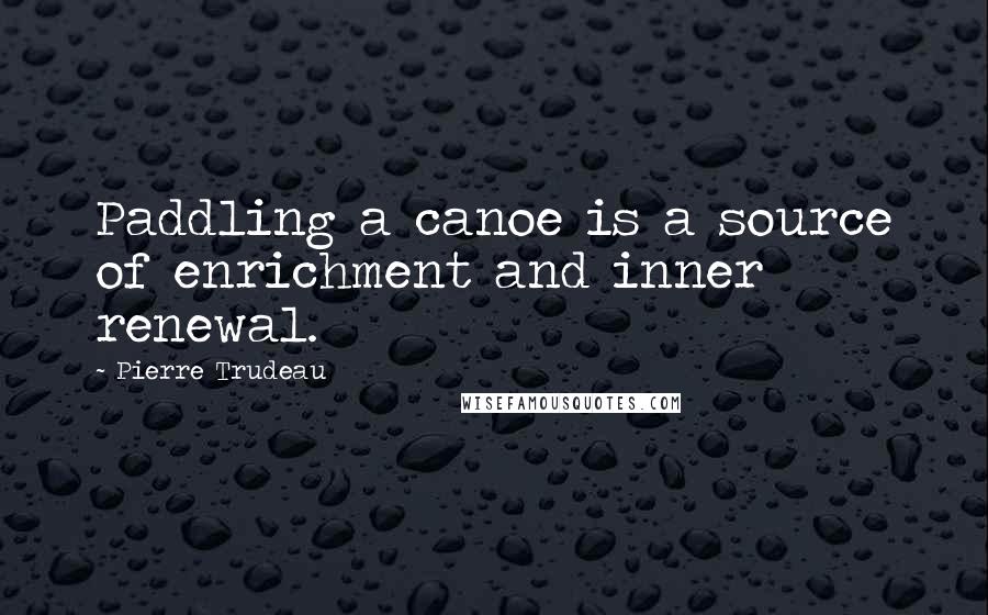 Pierre Trudeau Quotes: Paddling a canoe is a source of enrichment and inner renewal.