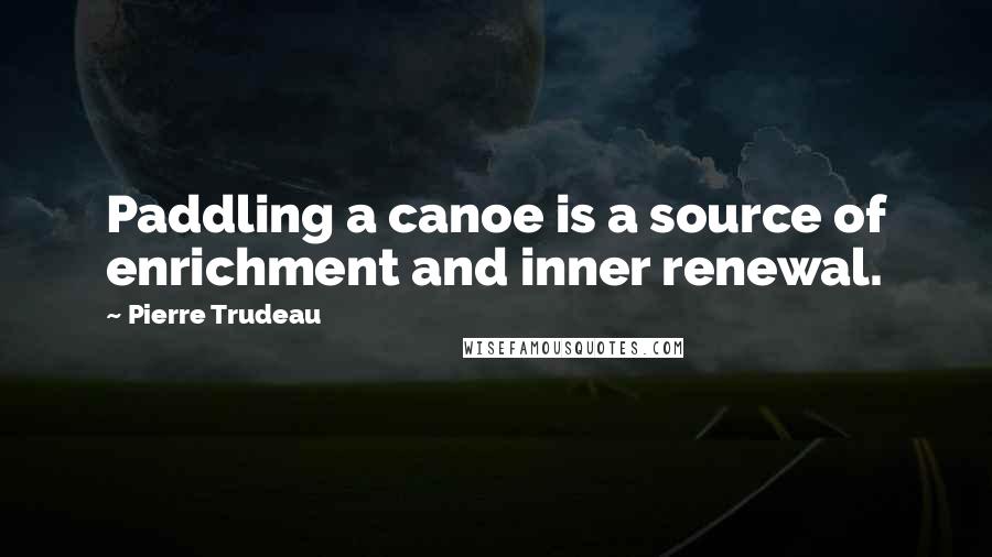 Pierre Trudeau Quotes: Paddling a canoe is a source of enrichment and inner renewal.