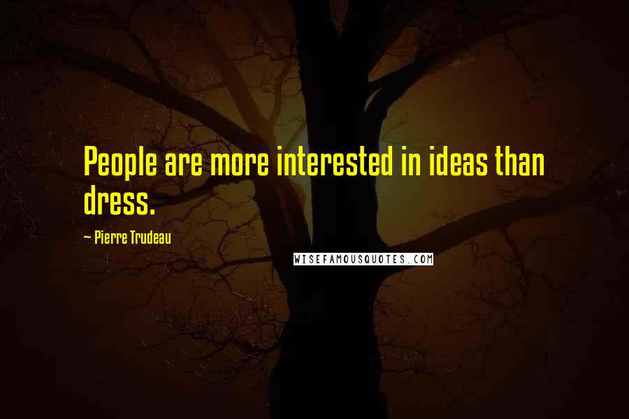 Pierre Trudeau Quotes: People are more interested in ideas than dress.