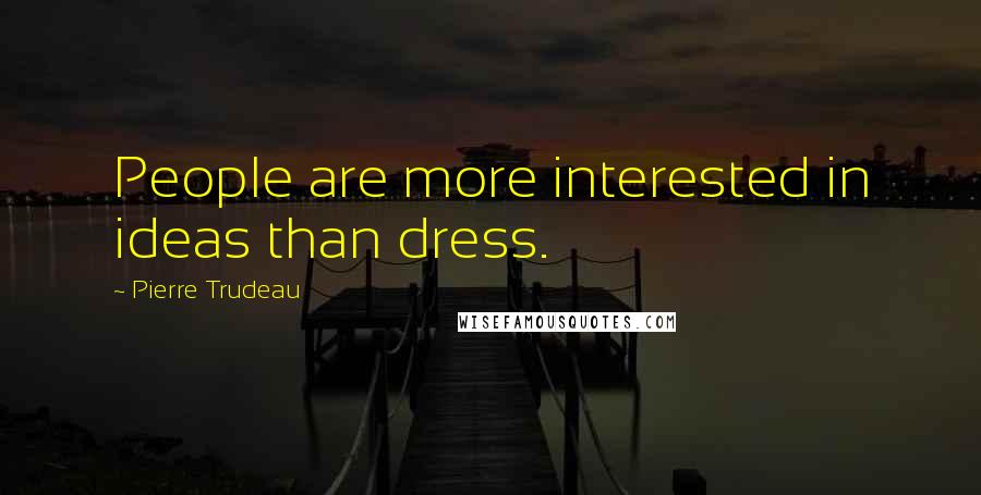 Pierre Trudeau Quotes: People are more interested in ideas than dress.