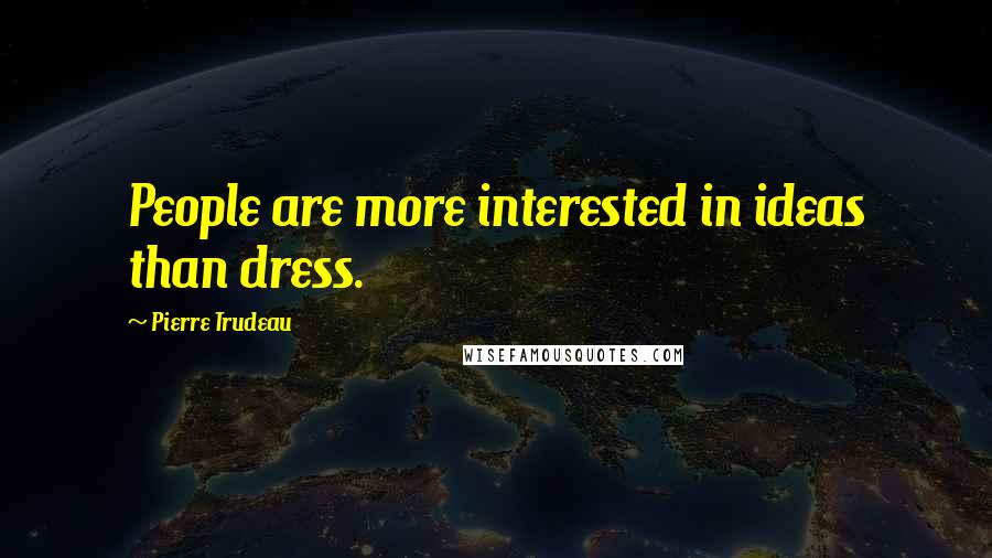 Pierre Trudeau Quotes: People are more interested in ideas than dress.