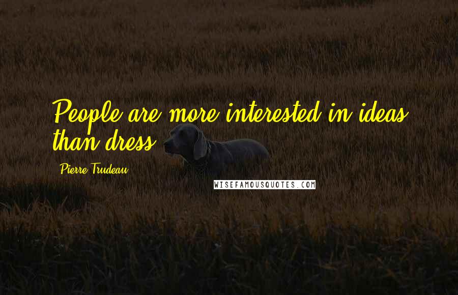 Pierre Trudeau Quotes: People are more interested in ideas than dress.