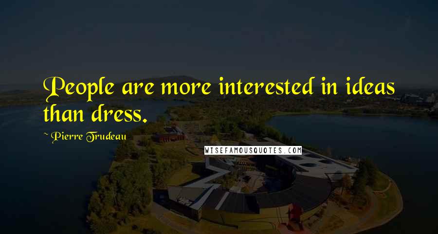 Pierre Trudeau Quotes: People are more interested in ideas than dress.