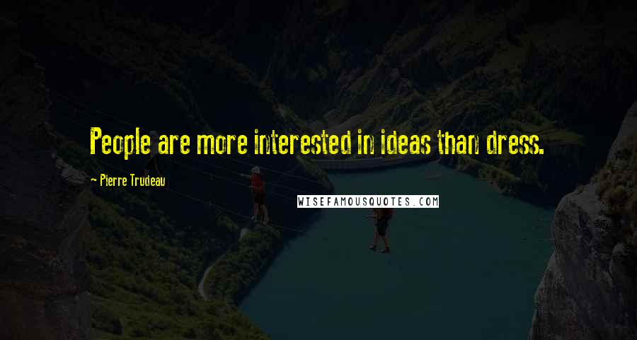 Pierre Trudeau Quotes: People are more interested in ideas than dress.