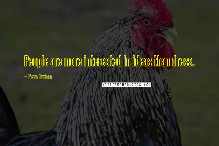 Pierre Trudeau Quotes: People are more interested in ideas than dress.