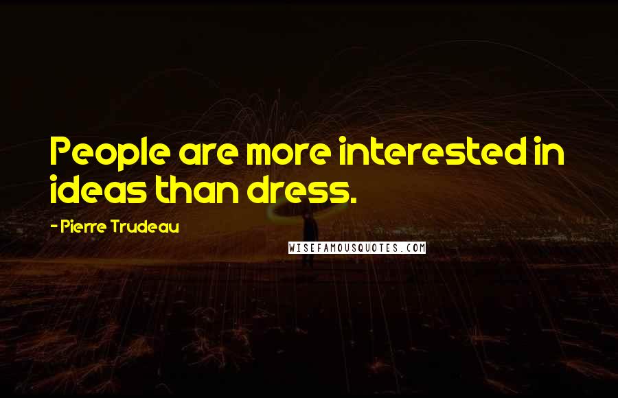 Pierre Trudeau Quotes: People are more interested in ideas than dress.