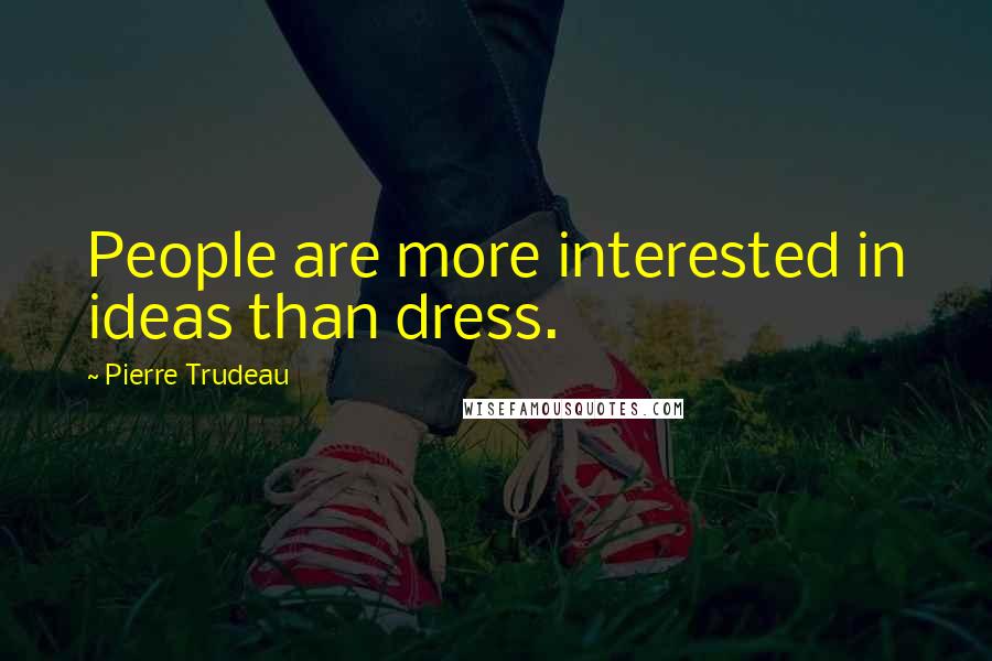 Pierre Trudeau Quotes: People are more interested in ideas than dress.
