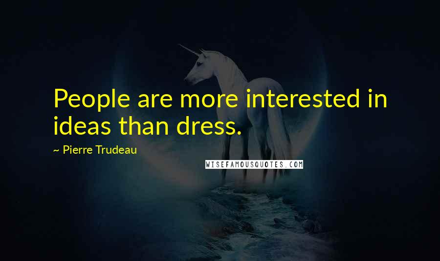 Pierre Trudeau Quotes: People are more interested in ideas than dress.