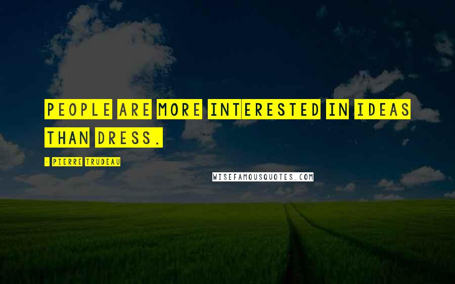 Pierre Trudeau Quotes: People are more interested in ideas than dress.