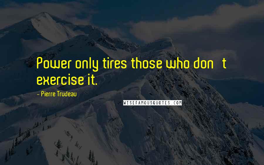 Pierre Trudeau Quotes: Power only tires those who don't exercise it.