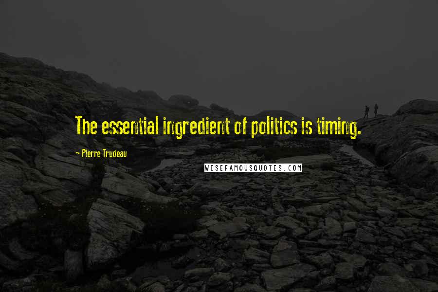 Pierre Trudeau Quotes: The essential ingredient of politics is timing.