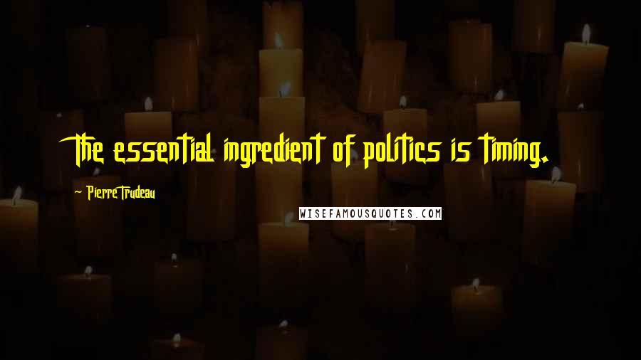 Pierre Trudeau Quotes: The essential ingredient of politics is timing.