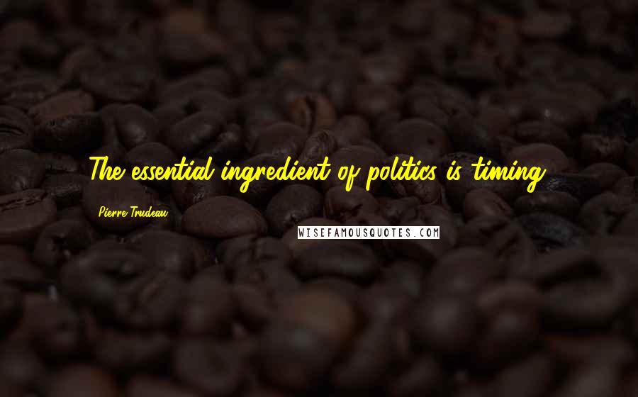 Pierre Trudeau Quotes: The essential ingredient of politics is timing.