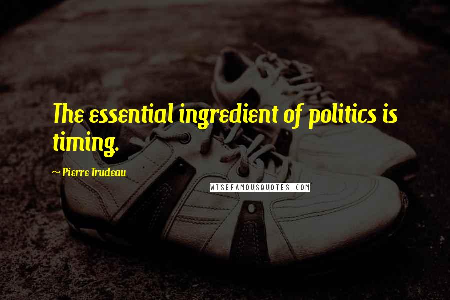 Pierre Trudeau Quotes: The essential ingredient of politics is timing.