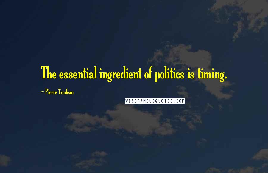 Pierre Trudeau Quotes: The essential ingredient of politics is timing.