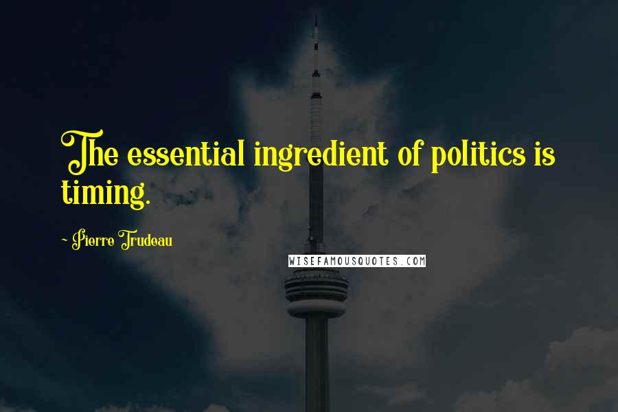 Pierre Trudeau Quotes: The essential ingredient of politics is timing.