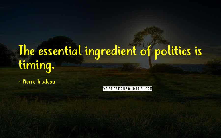 Pierre Trudeau Quotes: The essential ingredient of politics is timing.