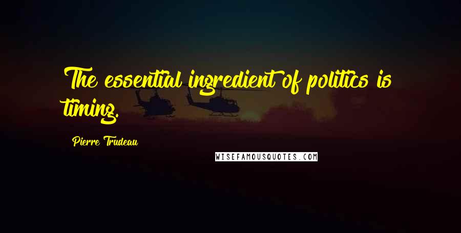 Pierre Trudeau Quotes: The essential ingredient of politics is timing.
