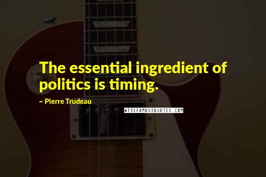 Pierre Trudeau Quotes: The essential ingredient of politics is timing.