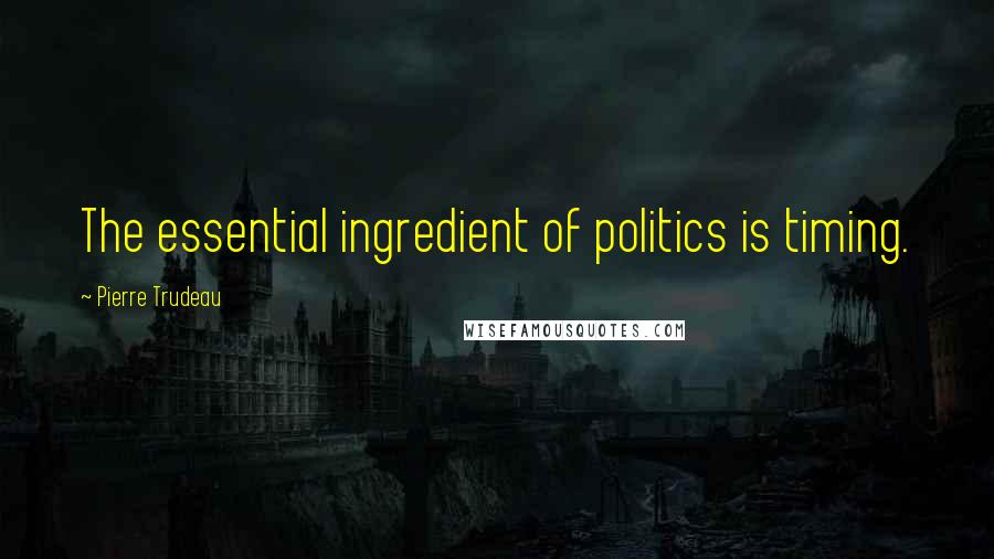 Pierre Trudeau Quotes: The essential ingredient of politics is timing.