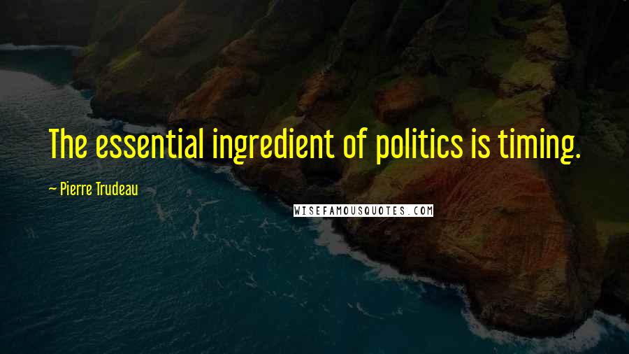 Pierre Trudeau Quotes: The essential ingredient of politics is timing.