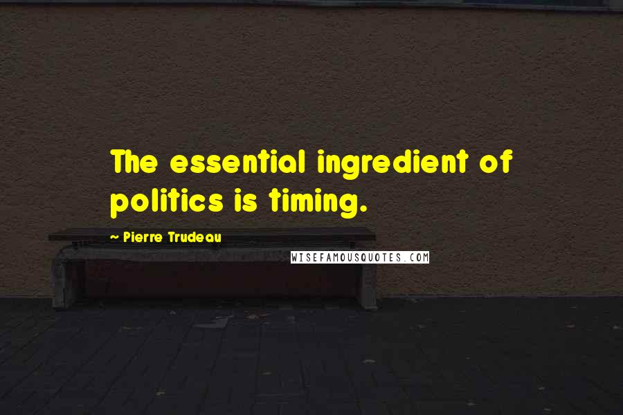 Pierre Trudeau Quotes: The essential ingredient of politics is timing.