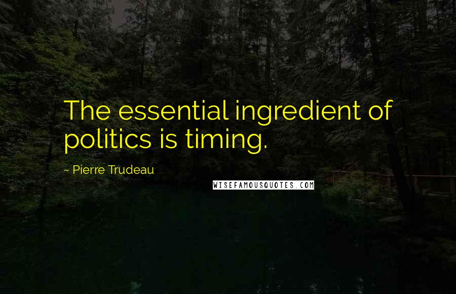 Pierre Trudeau Quotes: The essential ingredient of politics is timing.
