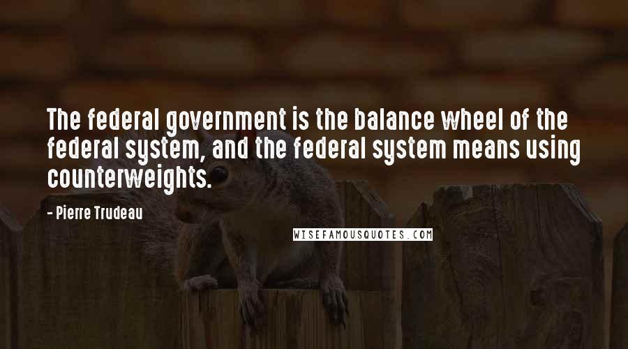Pierre Trudeau Quotes: The federal government is the balance wheel of the federal system, and the federal system means using counterweights.